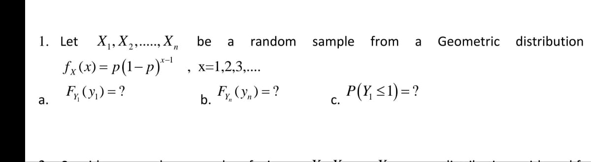1. Let X1, X,.., X,
random sample from
distribution
be
a
a
Geometric
2.....,
fx (x) = p(1– p)*|
F, (y,) = ?
x-1
x=1,2,3,....
Fy, (y,) = ?
P(Y, <1) =?
а.
b.
С.
