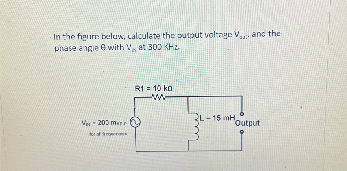 In the figure below, calculate the output voltage Vout, and the
phase angle 8 with VN at 300 KHz.
IN
VIN200 mvp-p
for all frequencies
R1 = 10 ko
www
= 15 mH
L=
Output