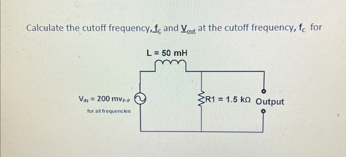 Calculate the cutoff frequency, f and Vout at the cutoff frequency, fc for
VIN = 200 mVp-p
for all frequencies
L = 50 mH
R1 = 1.5 k Output