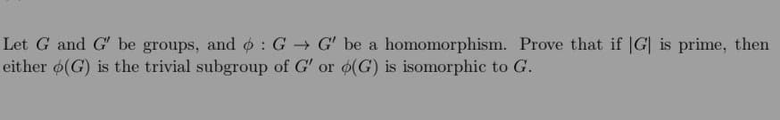 Let G and G' be groups, and o: G → G' be a
either (G) is the trivial subgroup of G' or o(G) is isomorphic to G.
homomorphism. Prove that if |G| is prime, then