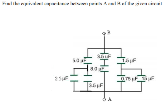 Find the equivalent capacitance between points A and B of the given circuit
3.5 uF
5.0 μΕ
8.0 µF
1.5 µF
2.5 µF
075 μF 5 μ
|3.5 μF
