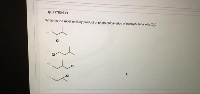QUESTION 51
Which is the most unlikely product of photo-chlorination of methylbutane with Cl?
0 0 о
CI
are