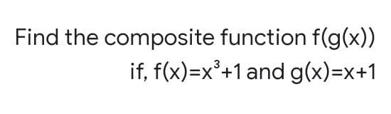 Find the composite function f(g(x))
if, f(x)=x³+1 and g(x)=x+1