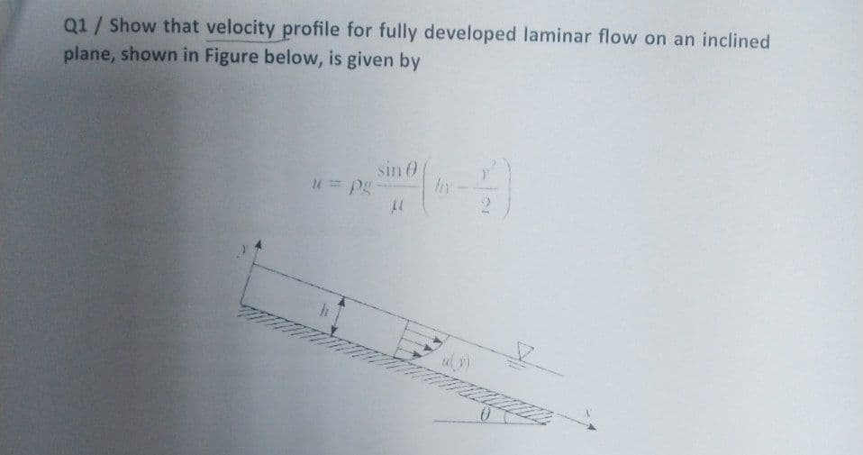 Q1 / Show that velocity profile for fully developed laminar flow on an inclined
plane, shown in Figure below, is given by
sin 0
u = pg
LL
hy