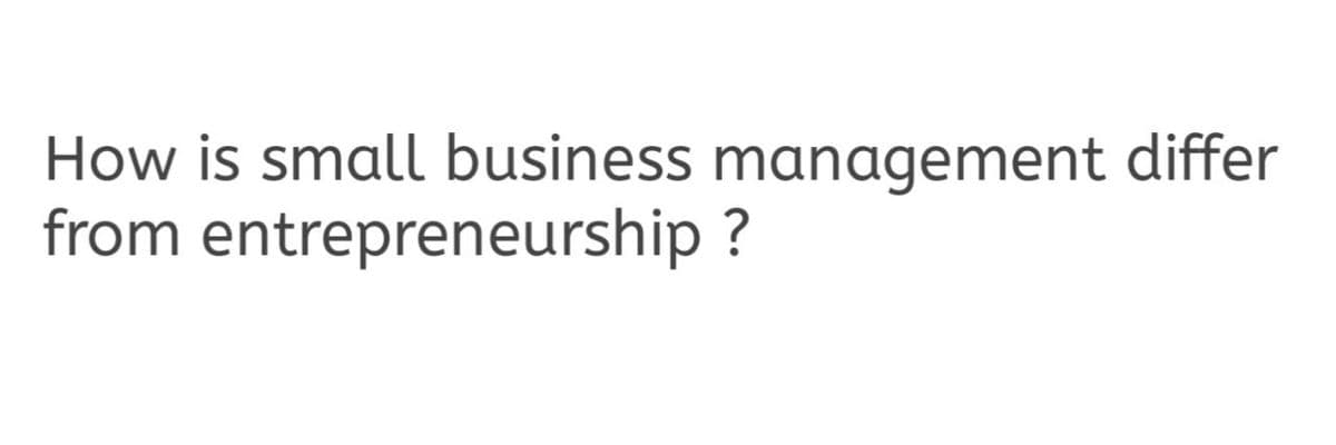 How is small business management differ
from entrepreneurship ?
