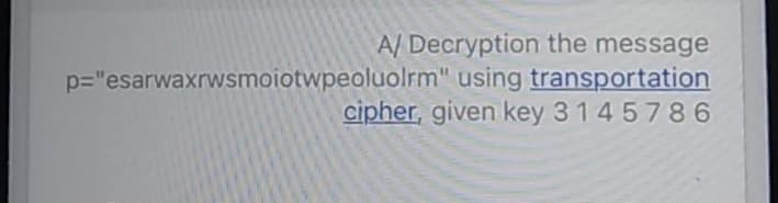 A/ Decryption the message
p="esarwaxrwsmojotwpeoluolrm" using transportation
cipher, given key 3 1 4 5786

