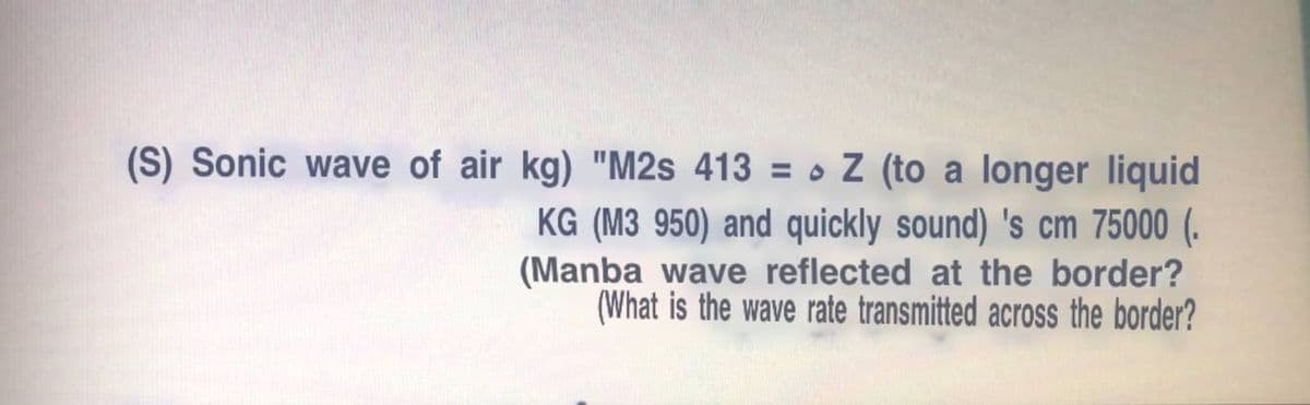 (S) Sonic wave of air kg) "M2s 413 = o Z (to a longer liquid
KG (M3 950) and quickly sound) 's cm 75000 (.
(Manba wave reflected at the border?
(What is the wave rate transmitted across the border?
