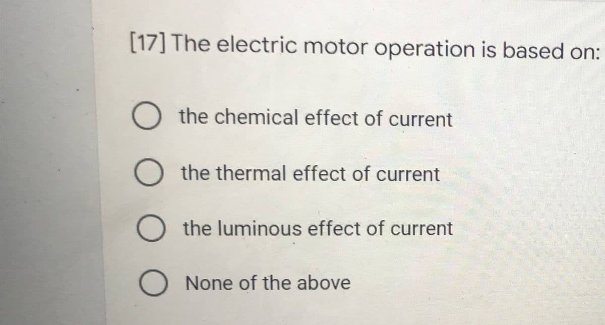 [17] The electric motor operation is based on:
the chemical effect of current
the thermal effect of current
the luminous effect of current
O None of the above
