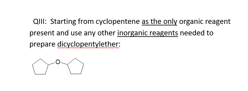 QIII: Starting from cyclopentene as the only organic reagent
present and use any other inorganic reagents needed to
prepare dicyclopentylether:
