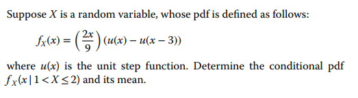 Suppose X is a random variable, whose pdf is defined as follows:
2x
= (²x) (u(x) - u(x − 3))
where u(x) is the unit step function. Determine the conditional pdf
fx(x 1<x<2) and its mean.