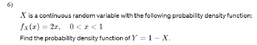 6)
X is a continuous random variable with the following probability density function:
fx(x) = 2x, 0<x< 1
Find the probability density function of Y = 1 – X.