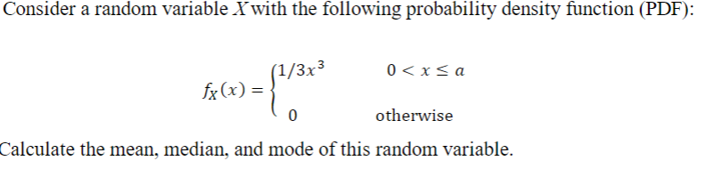 Consider a random variable X with the following probability density function (PDF):
0< x≤ a
fx(x) =
x) = {1/3x²
0
otherwise
Calculate the mean, median, and mode of this random variable.