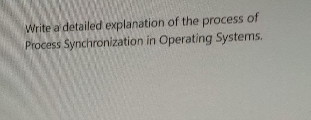 Write a detailed explanation of the process of
Process Synchronization in Operating Systems.