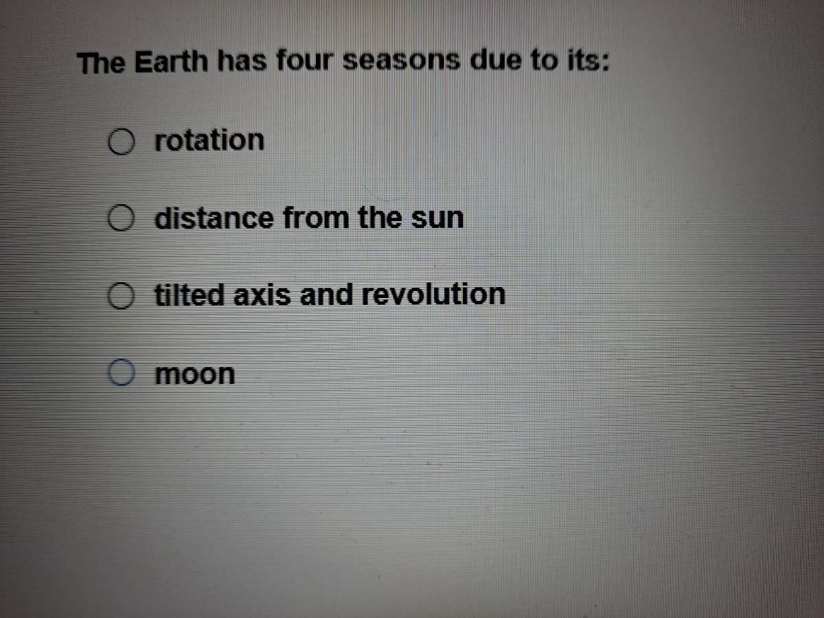 The Earth has four seasons due to its:
O rotation
O distance from the sun
O tilted axis and revolution
O moon
