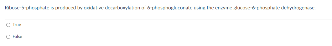 Ribose-5-phosphate is produced by oxidative decarboxylation of 6-phosphogluconate using the enzyme glucose-6-phosphate dehydrogenase.
O True
O False