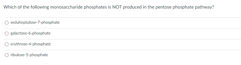 Which of the following monosaccharide phosphates is NOT produced in the pentose phosphate pathway?
seduheptulose-7-phosphate
galactose-6-phosphate
O erythrose-4-phosphate
O ribulose-5-phosphate