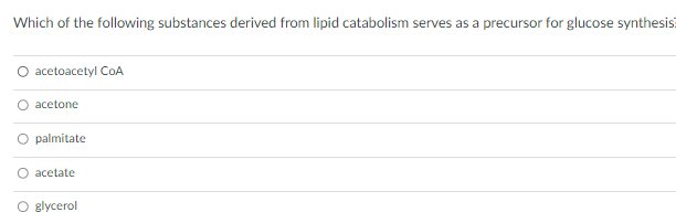 Which of the following substances derived from lipid catabolism serves as a precursor for glucose synthesis:
acetoacetyl CoA
acetone
palmitate
acetate
O glycerol