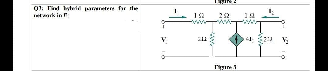 Q3: Find hybrid parameters for the
network in fic
1Ω
ww
2Ω
rigure /
2 Ω
Μ
Figure 3
ΤΩ
www.
1₂
41₁ ΖΩ
+