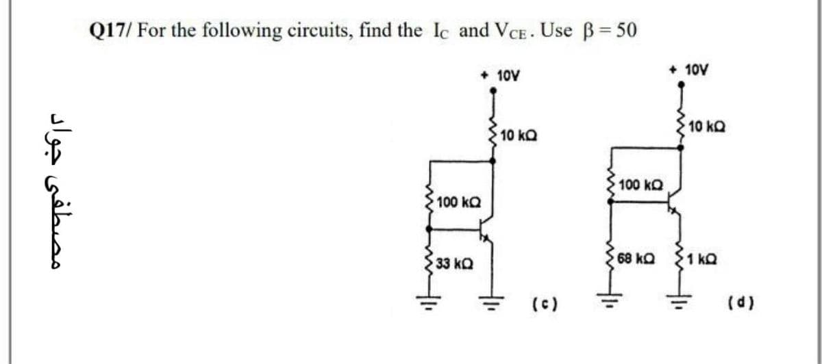 Q17/ For the following circuits, find the Ic and VCE. Use B= 50
+ 10V
+ 10V
10 kQ
10 kQ
100 kQ
100 kQ
33 kQ
68 kQ
1 kQ
(c)
(d)
مصطفی جواد

