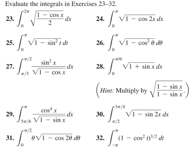 Evaluate the integrals in Exercises 23–32.
-2п
IT
1 – cos x
dx
2
V1 – cos 2x dx
23.
24.
VI - sin? i di
| VI - cos² 0 do
– c
25.
26.
-п/6
sin? x
V1 + sin x dx
27.
dx
28.
– cos x
7/3 Vĩ
1 – sin x
V1 – sin x
Hint: Multiply by
-Зп/4
cos“ x
Vi
- sin 2x dx
29.
dx
30.
Jszls Vī – sin x
T/2
• TT/2
cos? t)3/2 dt
ovi – cos 20 do
32.
31.
