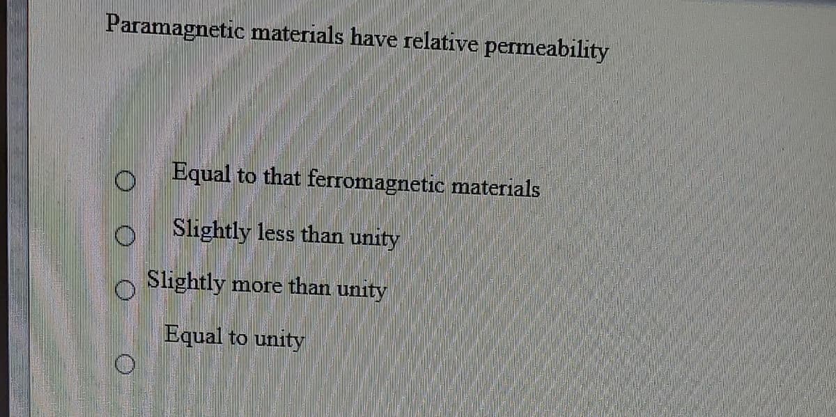 Paramagnetic materials have relative permeability
Equal to that ferromagnetic materials
Slightly less than unity
Slightly more than unity
Equal to unity
