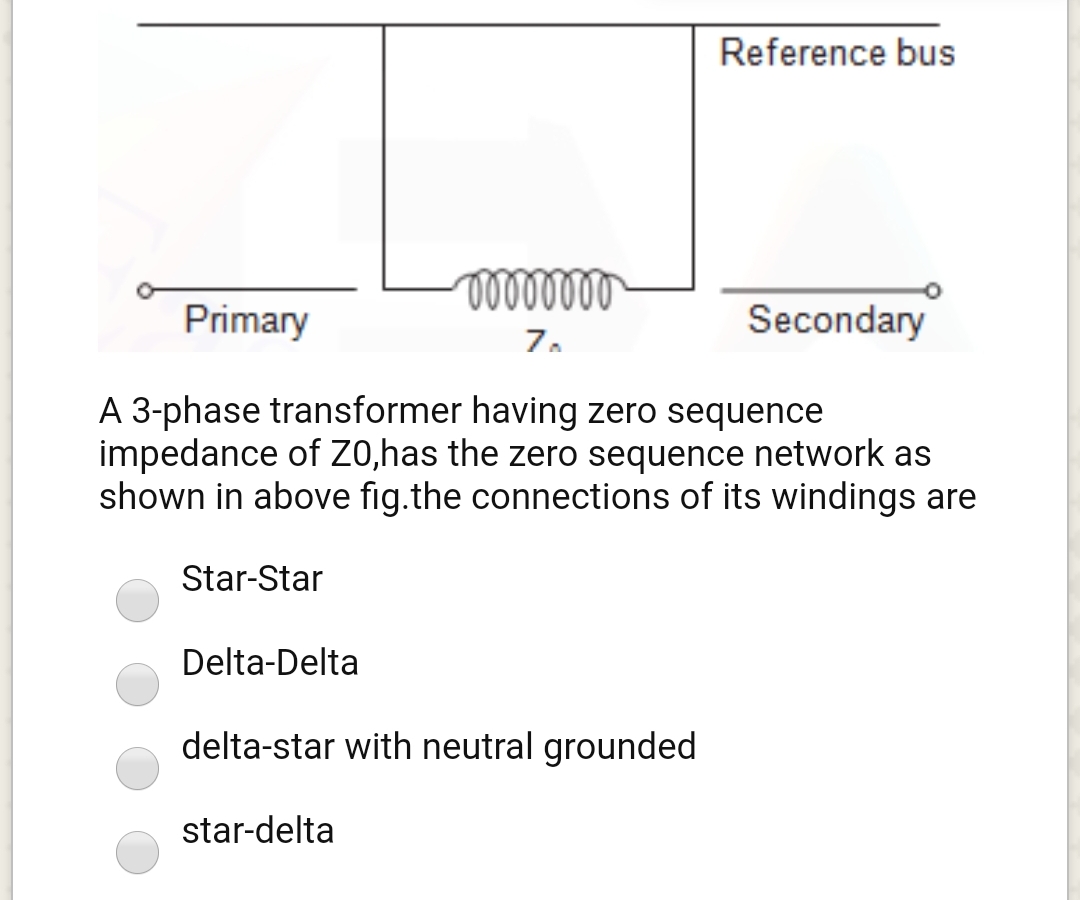 Reference bus
Primary
Secondary
7.
A 3-phase transformer having zero sequence
impedance of Zo,has the zero sequence network as
shown in above fig.the connections of its windings are
Star-Star
Delta-Delta
delta-star with neutral grounded
star-delta
