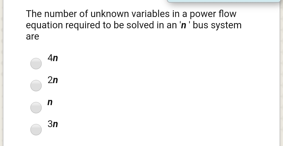 The number of unknown variables in a power flow
equation required to be solved in an 'n' bus system
are
4n
2n
3n
