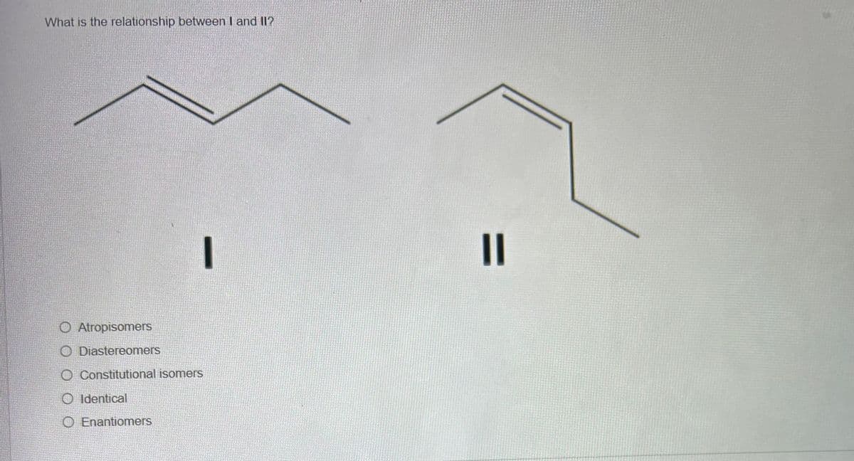 What is the relationship between I and II?
Atropisomers
O Diastereomers
O Constitutional isomers
O Identical
O Enantiomers
||