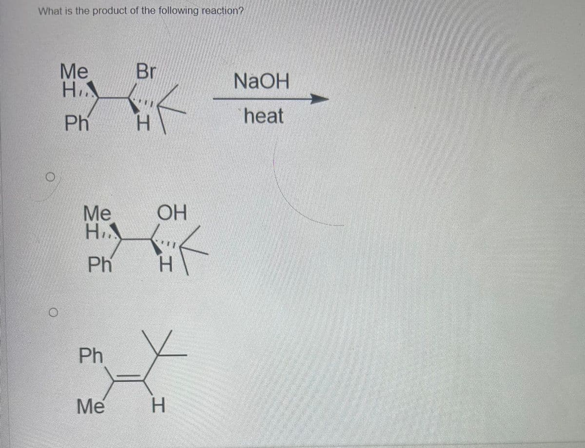 What is the product of the following reaction?
Me
エシ
Ph
Br
NaOH
←
heat
Me
エシ
OH
Ph
H
Ph
Me
H