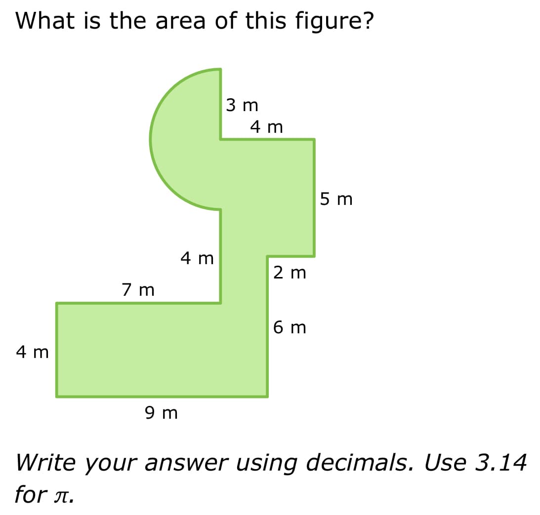 What is the area of this figure?
4 m
7 m
9 m
4 m
3 m
4 m
2 m
6 m
5 m
Write your answer using decimals. Use 3.14
for л.