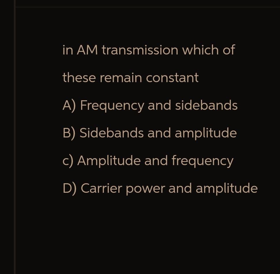 in AM transmission which of
these remain constant
A) Frequency and sidebands
B) Sidebands and amplitude
c) Amplitude and frequency
D) Carrier power and amplitude