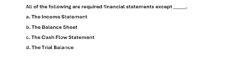 All of the following are required financial statements except
a. The Income Statement
b. The Balance Sheet
c. The Cash Flow Statement
d. The Trial Balance