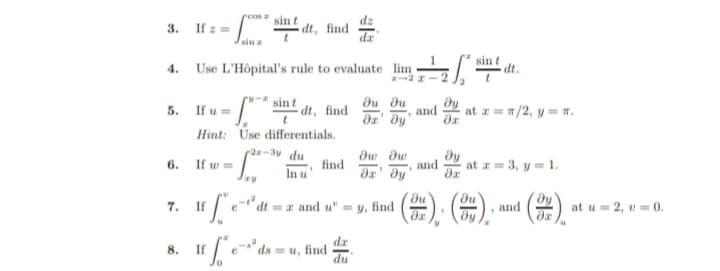 3.
4.
5.
6.
7.
8.
- Lume
If u =
Hint:
Use L'Hôpital's rule to evaluate lim -
1-2 z
= f* sindt, find
Use differentials.
2x-3y du
In u
If
cos sin t
If w=
-
dt, find
ay
If ["e-t
find
=z and u"
dsmu, find
da
da
du
A4
ди ди
Әх' ду da
=y, find
w dw
дх' ду 8x
and
sin t
and at z = π/2, y = π.
du
da
at z = 3, y = 1.
du
dy
dt.
1
a
and
Əy
da
at u = 2, v=0.