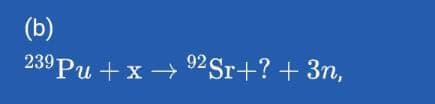 (b)
239 Pu+x→ 92 Sr+? + 3n,