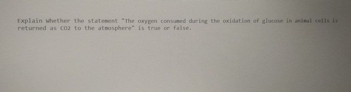 Explain whether the statement "The oxygen consumed during the oxidation of glucose in animal cells is
returned as CO2 to the atmosphere" is true or false.