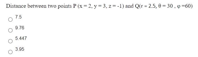 Distance between two points P (x = 2, y = 3, z = -1) and Q(r = 2.5, 0 = 30 , o =60)
7.5
9.76
5.447
3.95
