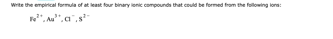 Write the empirical formula of at least four binary ionic compounds that could be formed from the following ions:
2+
Fe
3
Au, C, s2
