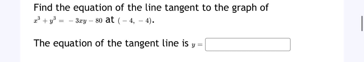 Find the equation of the line tangent to the graph of
x³ + y³ = − 3xy - 80 at (-4,-4).
The equation of the tangent line is y =