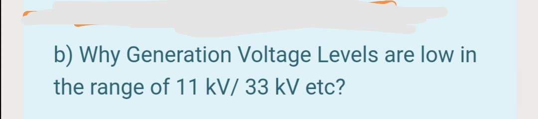 b) Why Generation Voltage Levels are low in
the range of 11 kV/ 33 kV etc?
