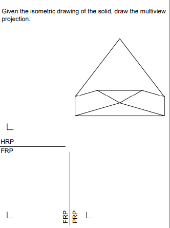 Given the isometric drawing of the solid, draw the multiview
projection.
L
HRP
FRP
L
FRP
PRP
