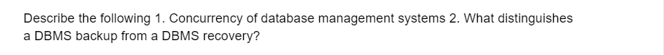 Describe the following 1. Concurrency of database management systems 2. What distinguishes
a DBMS backup from a DBMS recovery?