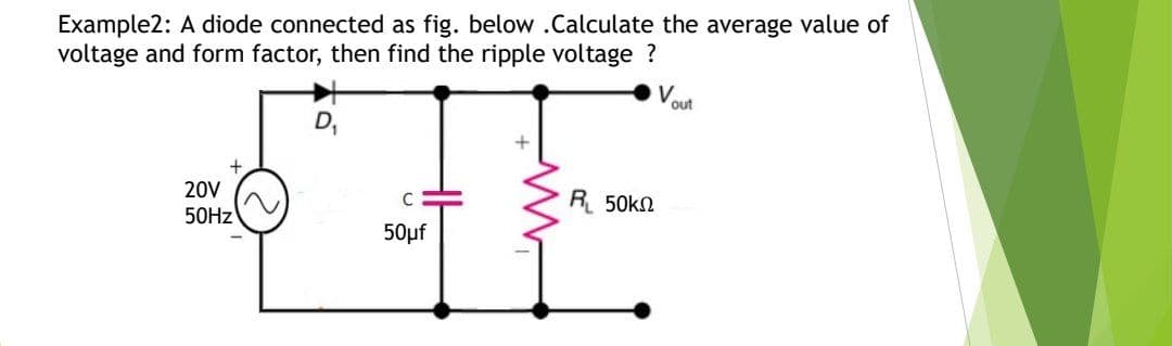 Example2: A diode connected as fig. below .Calculate the average value of
voltage and form factor, then find the ripple voltage ?
out
D,
20V
R 50kn
50HZ
50µf
