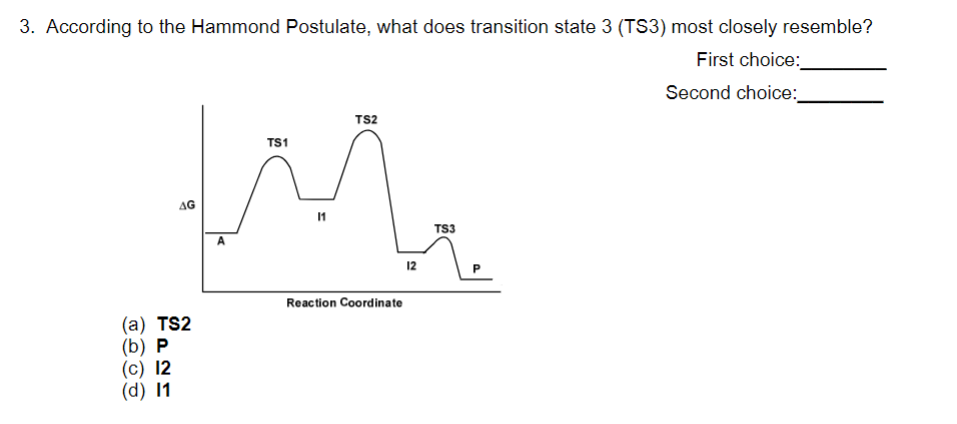 3. According to the Hammond Postulate, what does transition state 3 (TS3) most closely resemble?
First choice:
Second choice:
AG
(a) TS2
(b) P
(c) 12
(d) 11
TS2
TS1
M
11
Reaction Coordinate
12
TS3