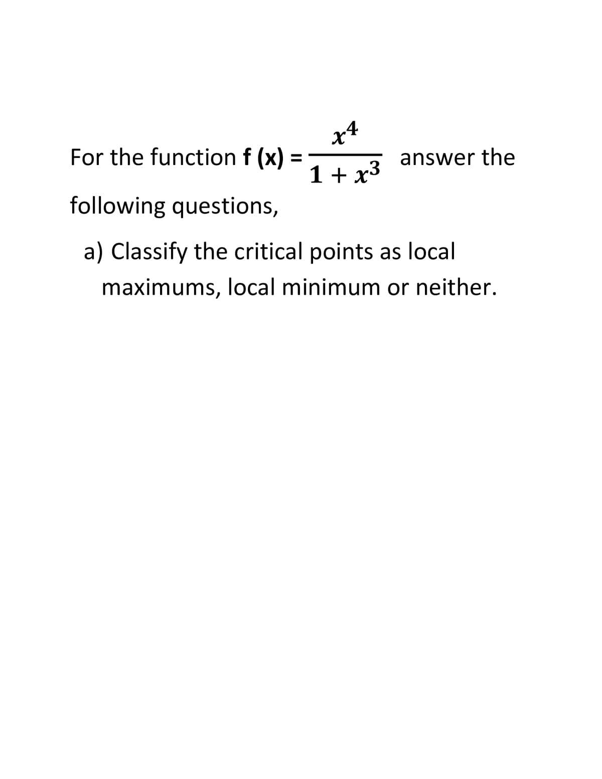 x+
For the function f (x)
answer the
1 + x3
following questions,
a) Classify the critical points as local
maximums, local minimum or neither.
