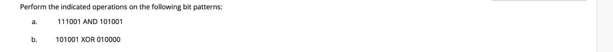 Perform the indicated operations on the following bit patterns:
a.
111001 AND 101001
b.
101001 XOR 010000