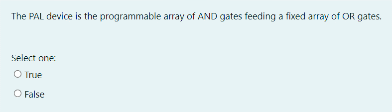The PAL device is the programmable array of AND gates feeding a fixed array of OR gates.
Select one:
O True
False
