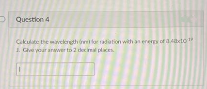 D Question 4
Calculate the wavelength (nm) for radiation with an energy of 8.48x10 19
J. Give your answer to 2 decimal places.
