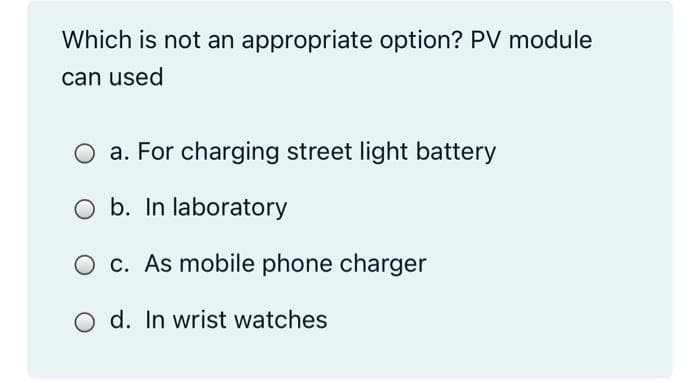 Which is not an appropriate option? PV module
can used
O a. For charging street light battery
b. In laboratory
O c. As mobile phone charger
d. In wrist watches
