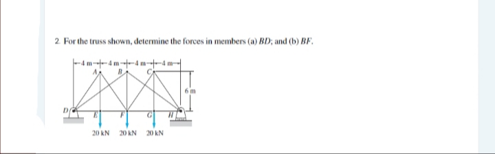 2. For the truss shown, determine the forces in members (a) BD; and (b) BF.
-4 m-+-4m--4 m-4 m-
6 m
20 kN
20 kN
20 kN
