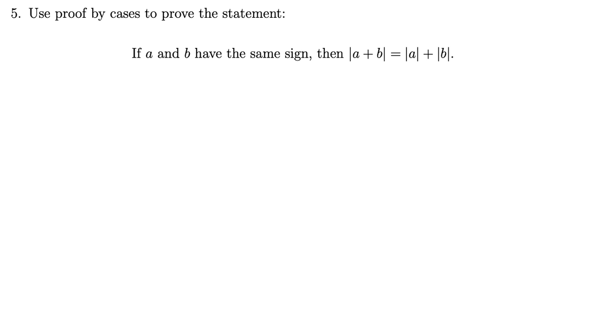 5. Use proof by cases to prove the statement:
If a and b have the same sign, then |a+b| = |a| + |bl.